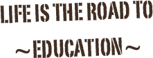 life is the road to ~education~